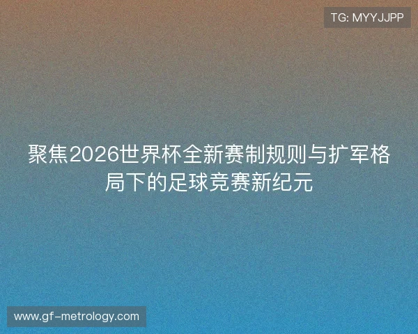聚焦2026世界杯全新赛制规则与扩军格局下的足球竞赛新纪元